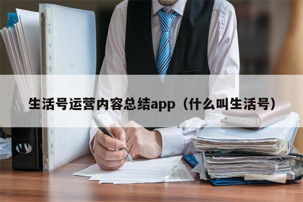 生活号运营内容总结app（什么叫生活号）