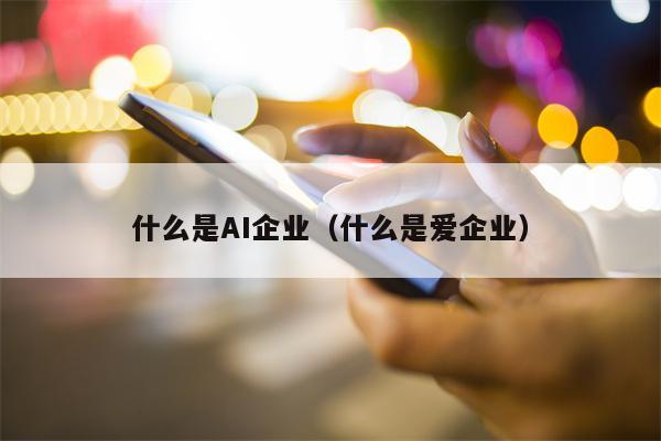 什么是AI企业（什么是爱企业）