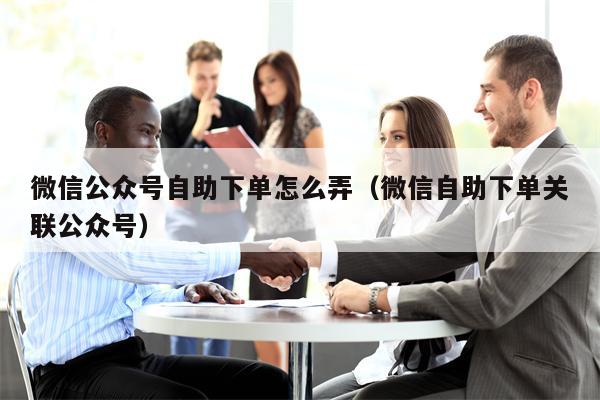 微信公众号自助下单怎么弄（微信自助下单关联公众号）