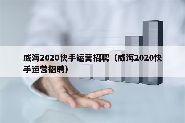 威海2020快手运营招聘（威海2020快手运营招聘）