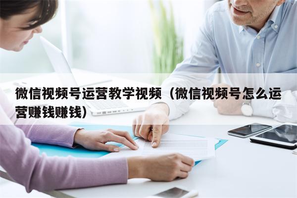 微信视频号运营教学视频（微信视频号怎么运营赚钱赚钱）