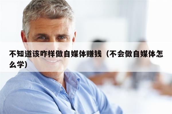 不知道该咋样做自媒体赚钱（不会做自媒体怎么学）