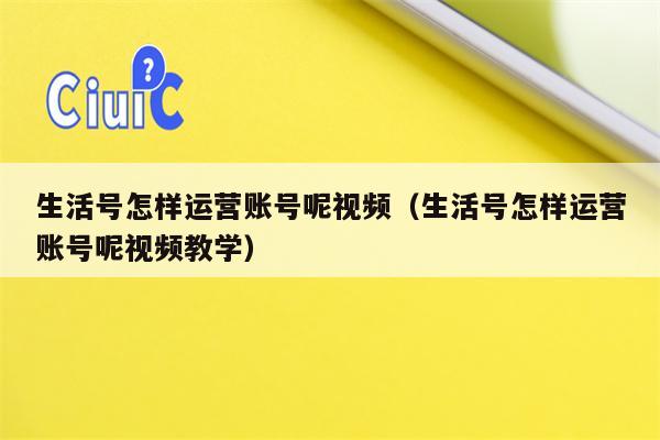 生活号怎样运营账号呢视频（生活号怎样运营账号呢视频教学）