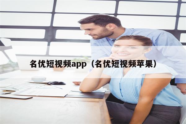 名优短视频app（名优短视频苹果）