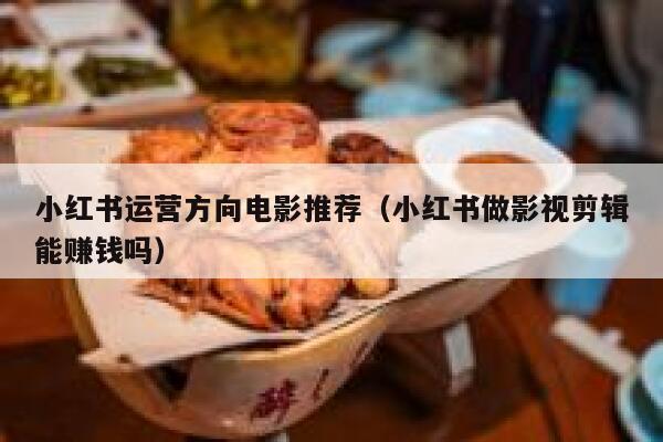 小红书运营方向电影推荐（小红书做影视剪辑能赚钱吗）