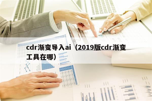 cdr渐变导入ai（2019版cdr渐变工具在哪）