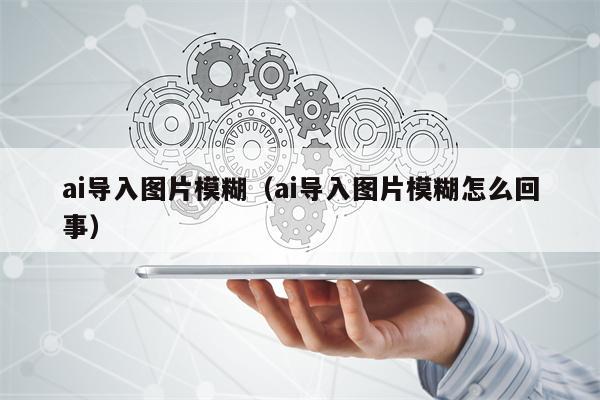 ai导入图片模糊（ai导入图片模糊怎么回事）