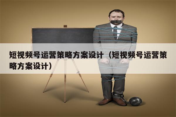 短视频号运营策略方案设计（短视频号运营策略方案设计）