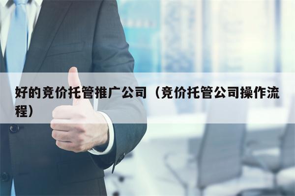 好的竞价托管推广公司（竞价托管公司操作流程）