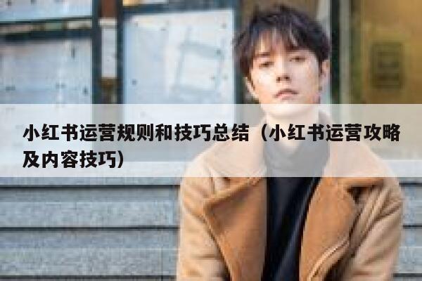 小红书运营规则和技巧总结（小红书运营攻略及内容技巧）