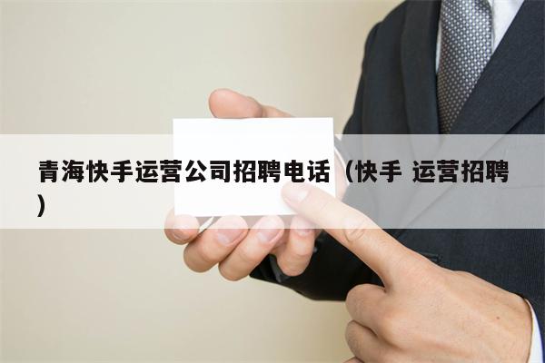 青海快手运营公司招聘电话（快手 运营招聘）