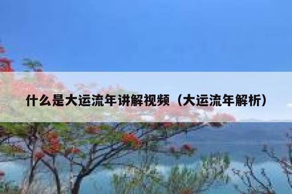 什么是大运流年讲解视频（大运流年解析）