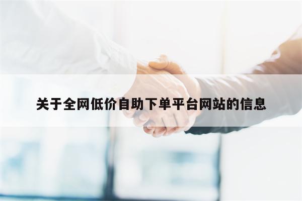 关于全网低价自助下单平台网站的信息