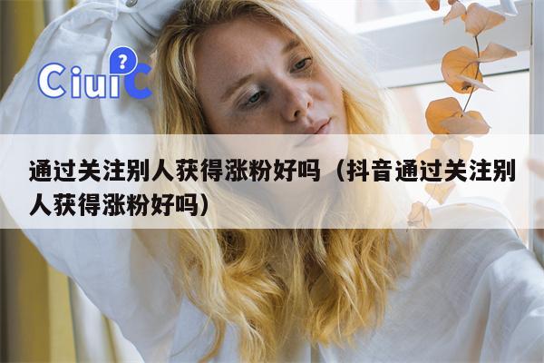 通过关注别人获得涨粉好吗（抖音通过关注别人获得涨粉好吗）