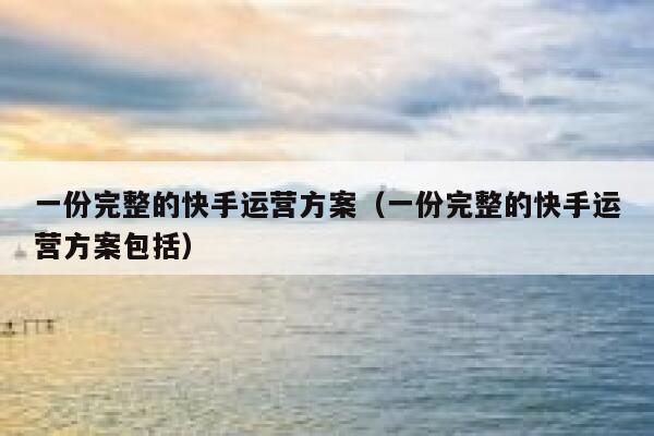 一份完整的快手运营方案（一份完整的快手运营方案包括）