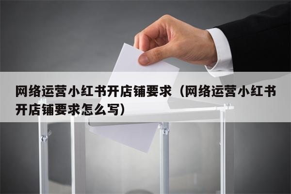 网络运营小红书开店铺要求（网络运营小红书开店铺要求怎么写）