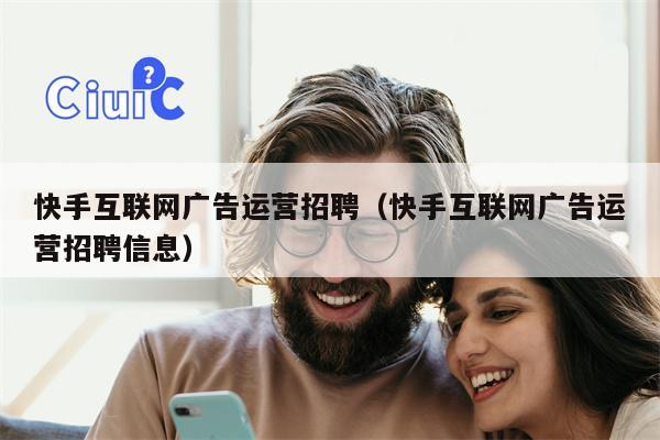 快手互联网广告运营招聘（快手互联网广告运营招聘信息）