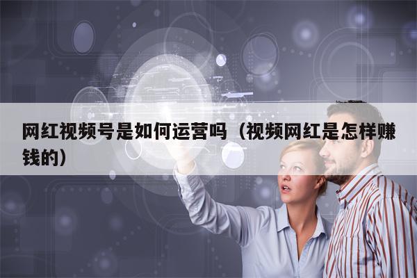 网红视频号是如何运营吗（视频网红是怎样赚钱的）