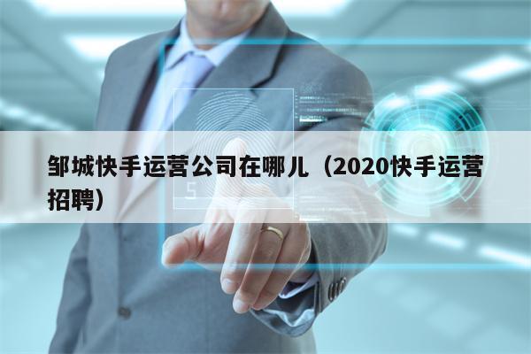 邹城快手运营公司在哪儿（2020快手运营招聘）