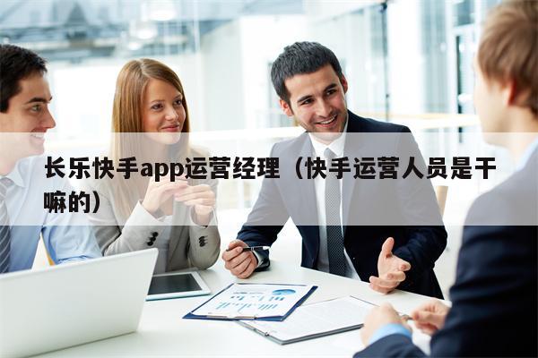 长乐快手app运营经理（快手运营人员是干嘛的）