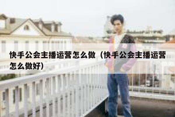 快手公会主播运营怎么做（快手公会主播运营怎么做好）