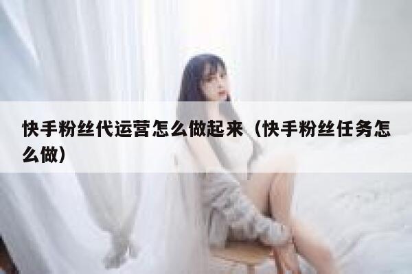 快手粉丝代运营怎么做起来（快手粉丝任务怎么做）