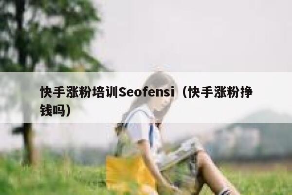 快手涨粉培训Seofensi（快手涨粉挣钱吗）