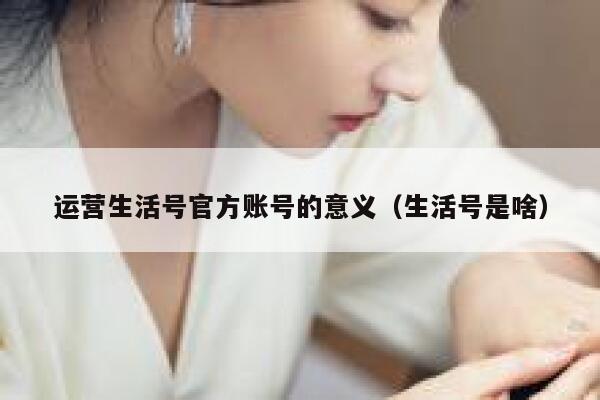 运营生活号官方账号的意义（生活号是啥）