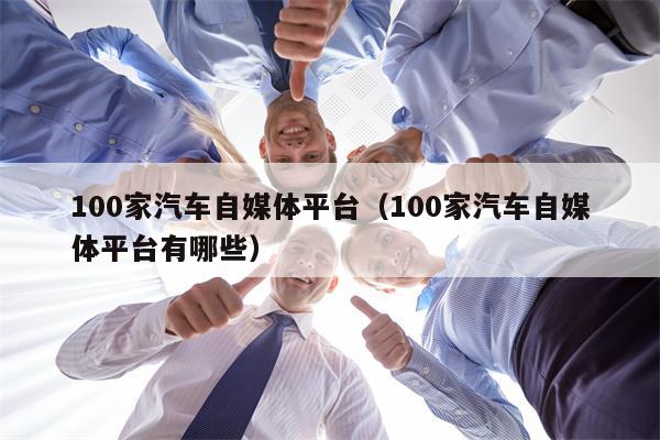 100家汽车自媒体平台（100家汽车自媒体平台有哪些）