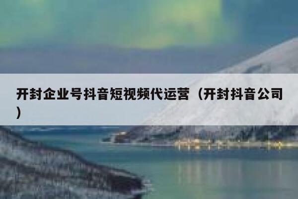 开封企业号抖音短视频代运营（开封抖音公司）