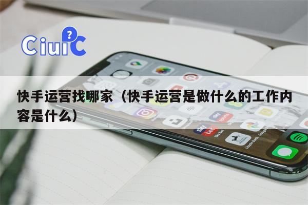 快手运营找哪家（快手运营是做什么的工作内容是什么）