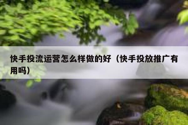 快手投流运营怎么样做的好（快手投放推广有用吗）