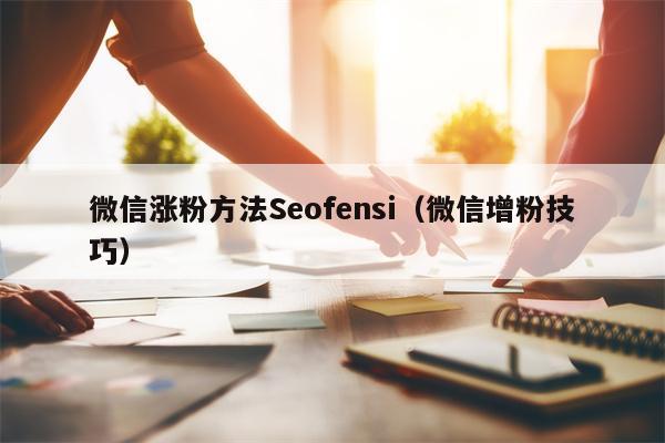 微信涨粉方法Seofensi（微信增粉技巧）