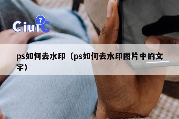 ps如何去水印（ps如何去水印图片中的文字）