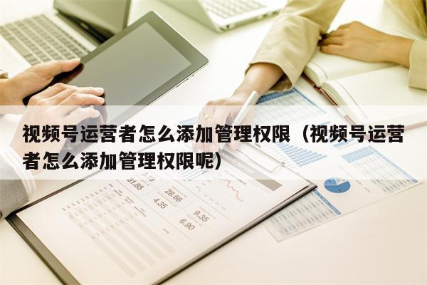 视频号运营者怎么添加管理权限（视频号运营者怎么添加管理权限呢）