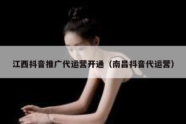 江西抖音推广代运营开通（南昌抖音代运营）