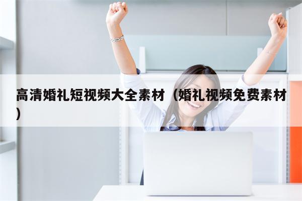 高清婚礼短视频大全素材（婚礼视频免费素材）