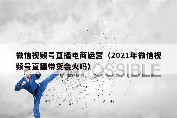 微信视频号直播电商运营（2021年微信视频号直播带货会火吗）